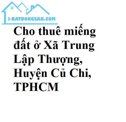 Cho thuê miếng đất ở Xã Trung Lập Thượng, Huyện Củ Chi, TPHCM