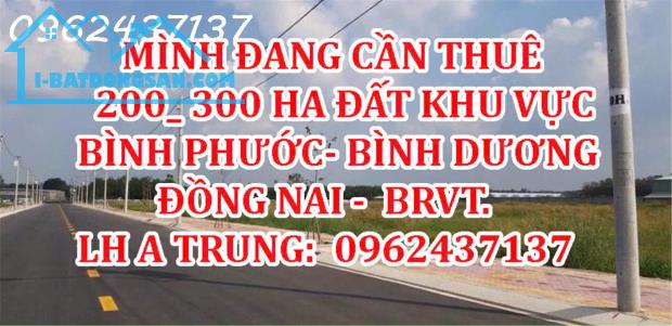 MÌNH ĐANG CẦN THUÊ 200_ 300 HA ĐẤT KHU VỰC  BÌNH PHƯỚC - BÌNH DƯƠNG - ĐỒNG NAI, BRVT.